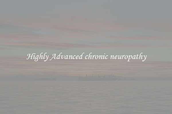 Highly Advanced chronic neuropathy