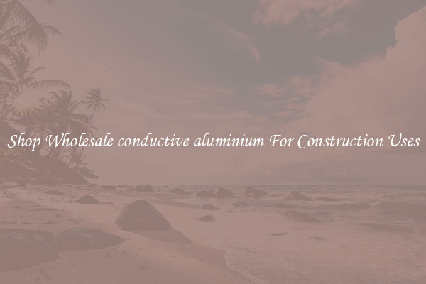 Shop Wholesale conductive aluminium For Construction Uses