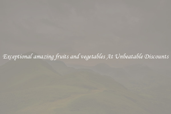 Exceptional amazing fruits and vegetables At Unbeatable Discounts