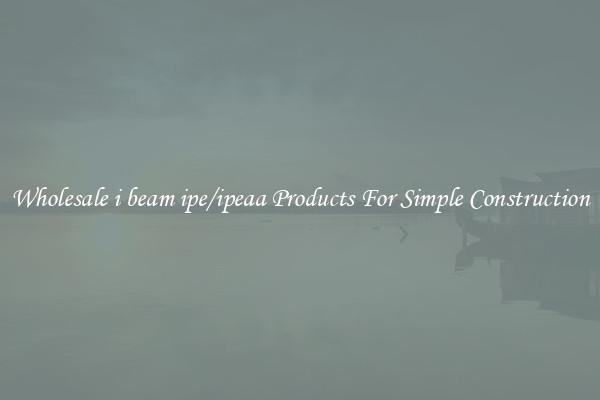 Wholesale i beam ipe/ipeaa Products For Simple Construction