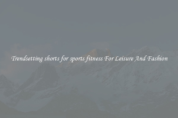 Trendsetting shorts for sports fitness For Leisure And Fashion