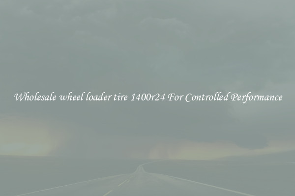 Wholesale wheel loader tire 1400r24 For Controlled Performance