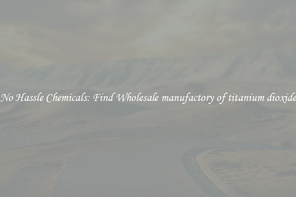 No Hassle Chemicals: Find Wholesale manufactory of titanium dioxide