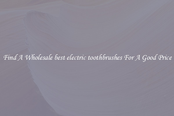 Find A Wholesale best electric toothbrushes For A Good Price