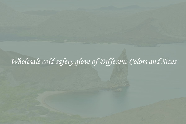 Wholesale cold safety glove of Different Colors and Sizes