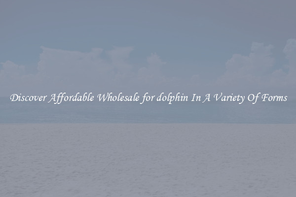 Discover Affordable Wholesale for dolphin In A Variety Of Forms