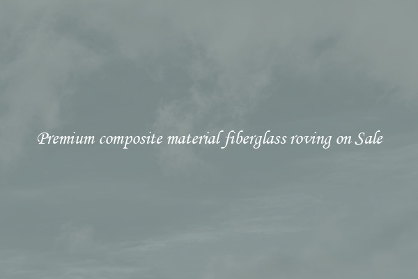 Premium composite material fiberglass roving on Sale