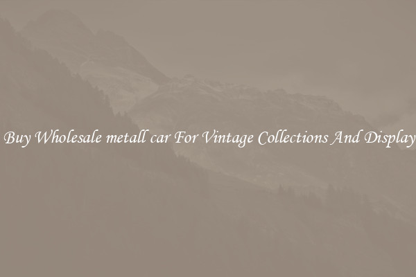 Buy Wholesale metall car For Vintage Collections And Display