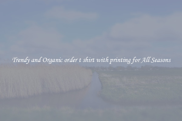 Trendy and Organic order t shirt with printing for All Seasons