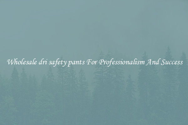 Wholesale dri safety pants For Professionalism And Success