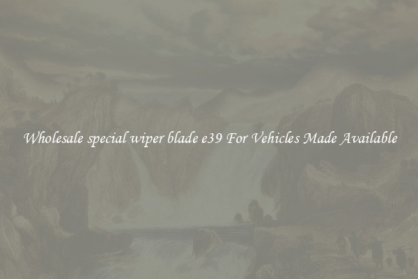 Wholesale special wiper blade e39 For Vehicles Made Available