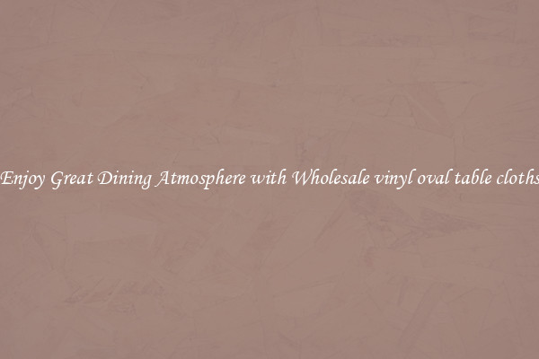 Enjoy Great Dining Atmosphere with Wholesale vinyl oval table cloths