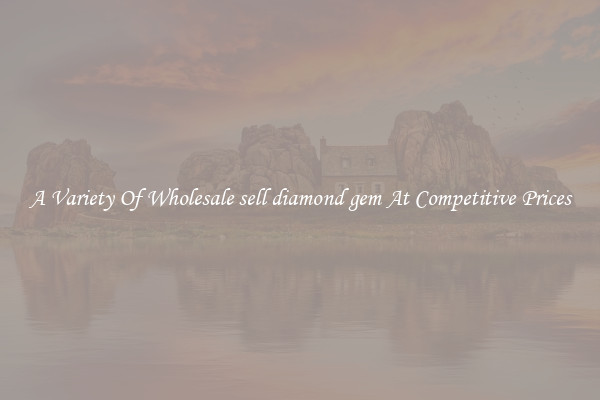 A Variety Of Wholesale sell diamond gem At Competitive Prices