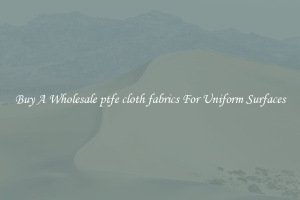 Buy A Wholesale ptfe cloth fabrics For Uniform Surfaces