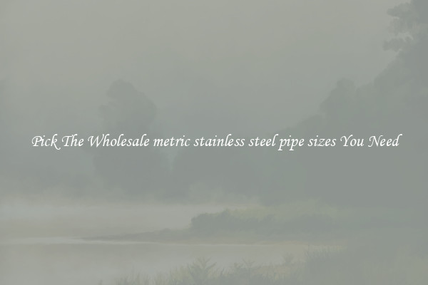 Pick The Wholesale metric stainless steel pipe sizes You Need