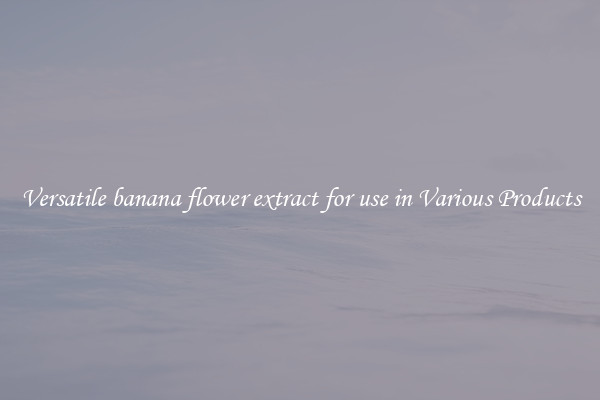 Versatile banana flower extract for use in Various Products