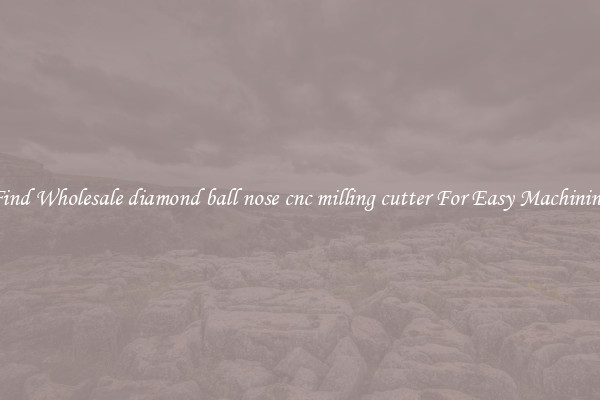 Find Wholesale diamond ball nose cnc milling cutter For Easy Machining