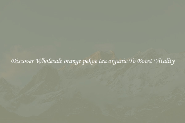 Discover Wholesale orange pekoe tea organic To Boost Vitality
