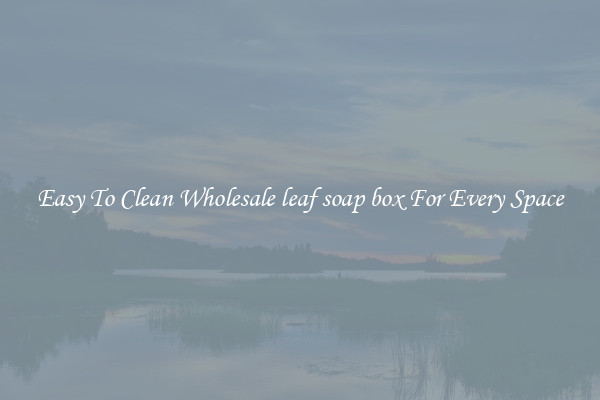 Easy To Clean Wholesale leaf soap box For Every Space
