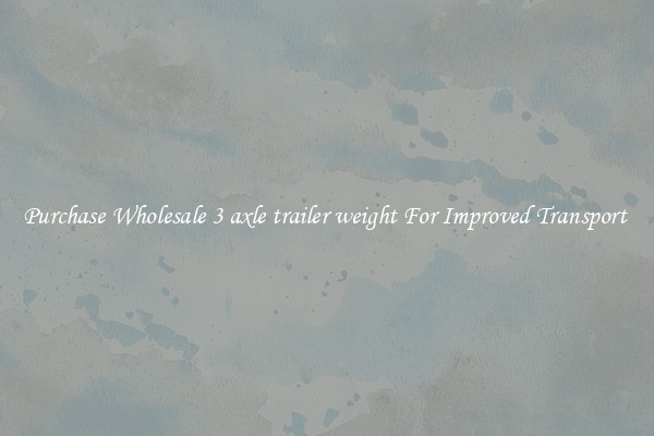 Purchase Wholesale 3 axle trailer weight For Improved Transport 
