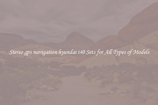 Stereo gps navigation hyundai i40 Sets for All Types of Models