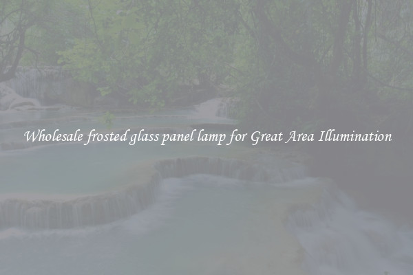 Wholesale frosted glass panel lamp for Great Area Illumination