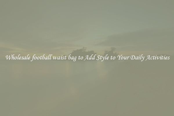 Wholesale football waist bag to Add Style to Your Daily Activities