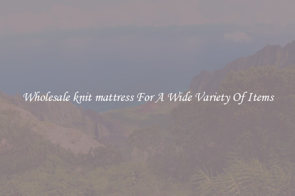 Wholesale knit mattress For A Wide Variety Of Items