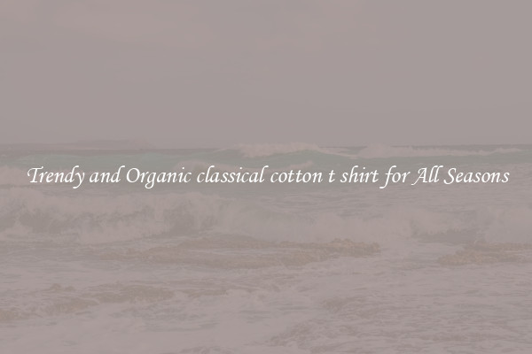 Trendy and Organic classical cotton t shirt for All Seasons