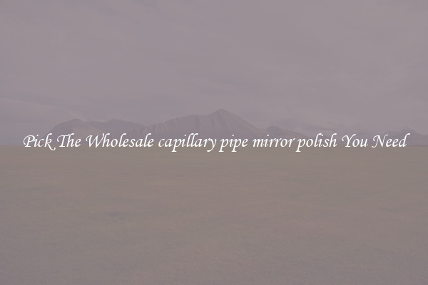 Pick The Wholesale capillary pipe mirror polish You Need