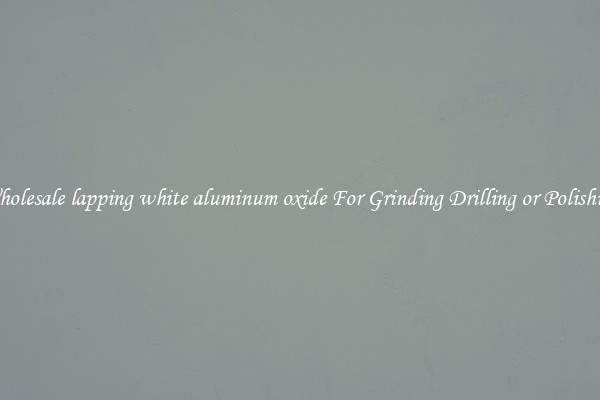 Wholesale lapping white aluminum oxide For Grinding Drilling or Polishing