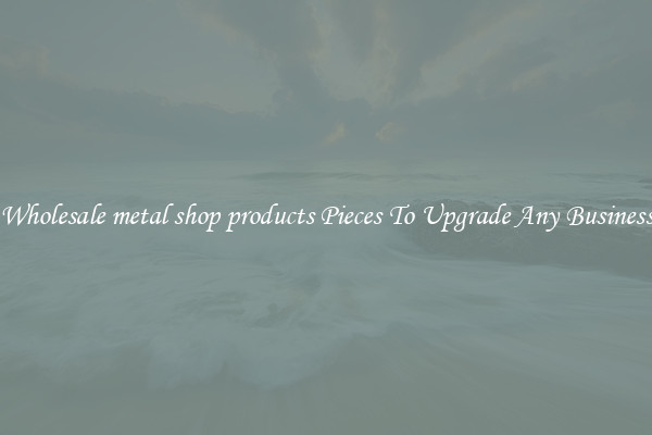 Wholesale metal shop products Pieces To Upgrade Any Business