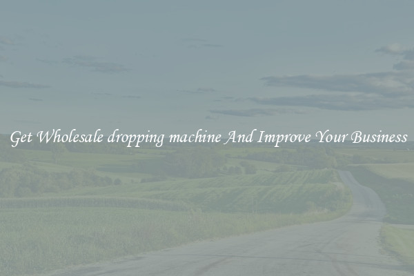 Get Wholesale dropping machine And Improve Your Business