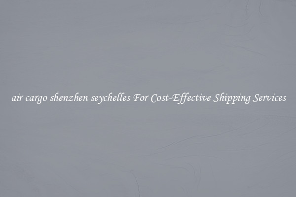 air cargo shenzhen seychelles For Cost-Effective Shipping Services