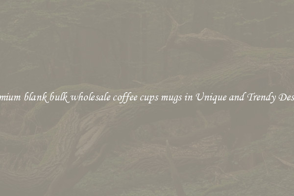Premium blank bulk wholesale coffee cups mugs in Unique and Trendy Designs