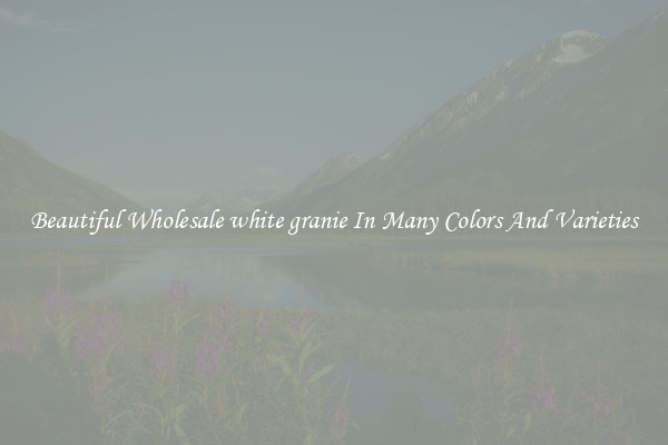 Beautiful Wholesale white granie In Many Colors And Varieties